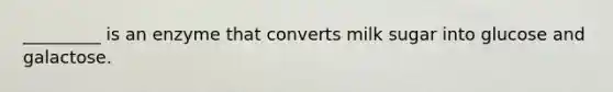 _________ is an enzyme that converts milk sugar into glucose and galactose.