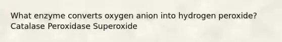 What enzyme converts oxygen anion into hydrogen peroxide? Catalase Peroxidase Superoxide