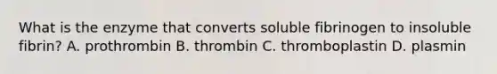 What is the enzyme that converts soluble fibrinogen to insoluble fibrin? A. prothrombin B. thrombin C. thromboplastin D. plasmin