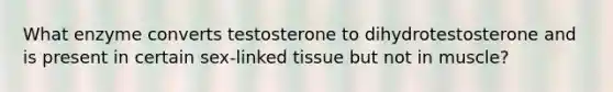 What enzyme converts testosterone to dihydrotestosterone and is present in certain sex-linked tissue but not in muscle?