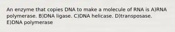 An enzyme that copies DNA to make a molecule of RNA is A)RNA polymerase. B)DNA ligase. C)DNA helicase. D)transposase. E)DNA polymerase