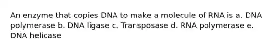 An enzyme that copies DNA to make a molecule of RNA is a. DNA polymerase b. DNA ligase c. Transposase d. RNA polymerase e. DNA helicase