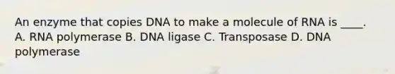 An enzyme that copies DNA to make a molecule of RNA is ____. A. RNA polymerase B. DNA ligase C. Transposase D. DNA polymerase