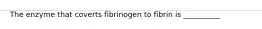 The enzyme that coverts fibrinogen to fibrin is __________