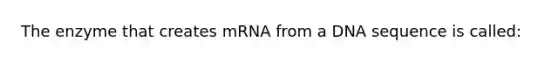 The enzyme that creates mRNA from a DNA sequence is called: