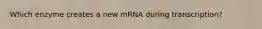 Which enzyme creates a new mRNA during transcription?