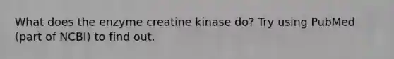 What does the enzyme creatine kinase do? Try using PubMed (part of NCBI) to find out.