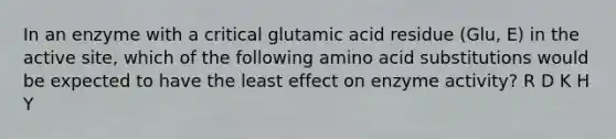 In an enzyme with a critical glutamic acid residue (Glu, E) in the active site, which of the following amino acid substitutions would be expected to have the least effect on enzyme activity? R D K H Y