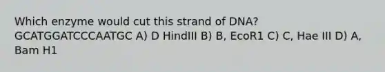 Which enzyme would cut this strand of DNA? GCATGGATCCCAATGC A) D HindIII B) B, EcoR1 C) C, Hae III D) A, Bam H1