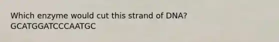 Which enzyme would cut this strand of DNA? GCATGGATCCCAATGC