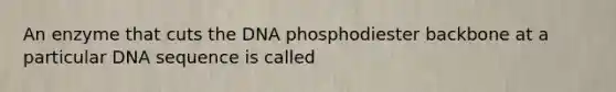 An enzyme that cuts the DNA phosphodiester backbone at a particular DNA sequence is called