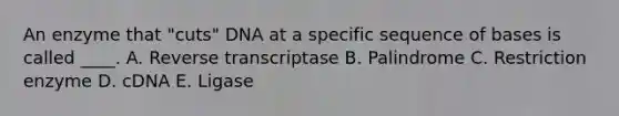 An enzyme that "cuts" DNA at a specific sequence of bases is called ____. A. Reverse transcriptase B. Palindrome C. Restriction enzyme D. cDNA E. Ligase