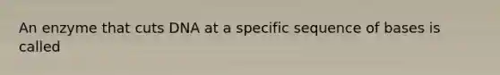 An enzyme that cuts DNA at a specific sequence of bases is called