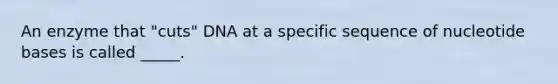 An enzyme that "cuts" DNA at a specific sequence of nucleotide bases is called _____.