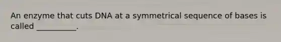 An enzyme that cuts DNA at a symmetrical sequence of bases is called __________.