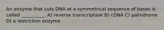 An enzyme that cuts DNA at a symmetrical sequence of bases is called __________. A) reverse transcriptase B) cDNA C) palindrome D) a restriction enzyme