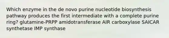 Which enzyme in the de novo purine nucleotide biosynthesis pathway produces the first intermediate with a complete purine ring? glutamine-PRPP amidotransferase AIR carboxylase SAICAR synthetase IMP synthase