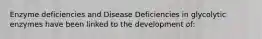 Enzyme deficiencies and Disease Deficiencies in glycolytic enzymes have been linked to the development of: