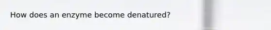 How does an enzyme become denatured?