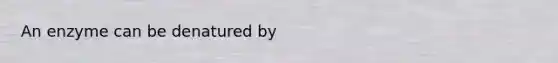 An enzyme can be denatured by