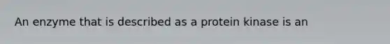 An enzyme that is described as a protein kinase is an
