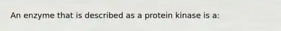 An enzyme that is described as a protein kinase is a: