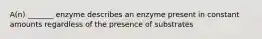 A(n) _______ enzyme describes an enzyme present in constant amounts regardless of the presence of substrates