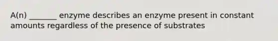 A(n) _______ enzyme describes an enzyme present in constant amounts regardless of the presence of substrates