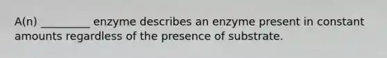 A(n) _________ enzyme describes an enzyme present in constant amounts regardless of the presence of substrate.