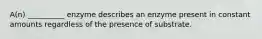 A(n) __________ enzyme describes an enzyme present in constant amounts regardless of the presence of substrate.