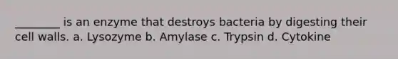 ________ is an enzyme that destroys bacteria by digesting their cell walls. a. Lysozyme b. Amylase c. Trypsin d. Cytokine