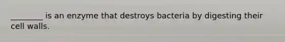 ________ is an enzyme that destroys bacteria by digesting their cell walls.