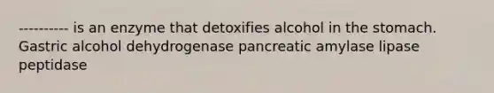 ---------- is an enzyme that detoxifies alcohol in the stomach. Gastric alcohol dehydrogenase pancreatic amylase lipase peptidase