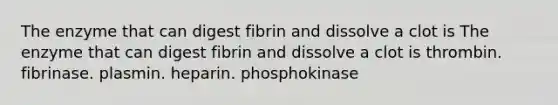 The enzyme that can digest fibrin and dissolve a clot is The enzyme that can digest fibrin and dissolve a clot is thrombin. fibrinase. plasmin. heparin. phosphokinase