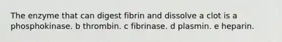 The enzyme that can digest fibrin and dissolve a clot is a phosphokinase. b thrombin. c fibrinase. d plasmin. e heparin.