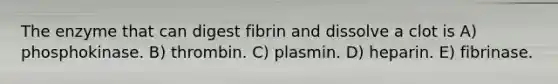 The enzyme that can digest fibrin and dissolve a clot is A) phosphokinase. B) thrombin. C) plasmin. D) heparin. E) fibrinase.