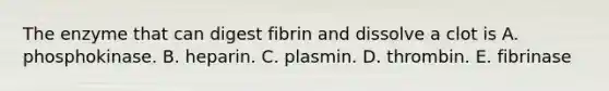 The enzyme that can digest fibrin and dissolve a clot is A. phosphokinase. B. heparin. C. plasmin. D. thrombin. E. fibrinase