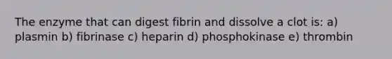 The enzyme that can digest fibrin and dissolve a clot is: a) plasmin b) fibrinase c) heparin d) phosphokinase e) thrombin