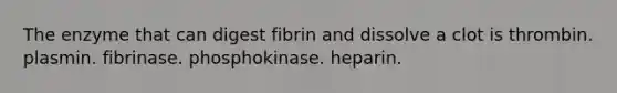 The enzyme that can digest fibrin and dissolve a clot is thrombin. plasmin. fibrinase. phosphokinase. heparin.