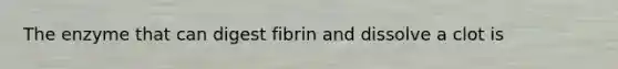 The enzyme that can digest fibrin and dissolve a clot is