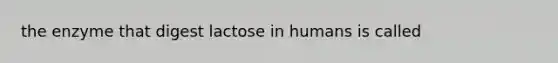 the enzyme that digest lactose in humans is called