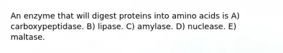 An enzyme that will digest proteins into amino acids is A) carboxypeptidase. B) lipase. C) amylase. D) nuclease. E) maltase.