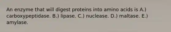 An enzyme that will digest proteins into amino acids is A.) carboxypeptidase. B.) lipase. C.) nuclease. D.) maltase. E.) amylase.