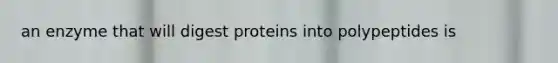 an enzyme that will digest proteins into polypeptides is