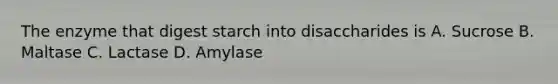 The enzyme that digest starch into disaccharides is A. Sucrose B. Maltase C. Lactase D. Amylase