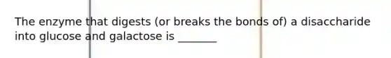 The enzyme that digests (or breaks the bonds of) a disaccharide into glucose and galactose is _______