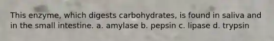 This enzyme, which digests carbohydrates, is found in saliva and in <a href='https://www.questionai.com/knowledge/kt623fh5xn-the-small-intestine' class='anchor-knowledge'>the small intestine</a>. a. amylase b. pepsin c. lipase d. trypsin