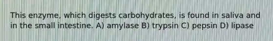 This enzyme, which digests carbohydrates, is found in saliva and in <a href='https://www.questionai.com/knowledge/kt623fh5xn-the-small-intestine' class='anchor-knowledge'>the small intestine</a>. A) amylase B) trypsin C) pepsin D) lipase