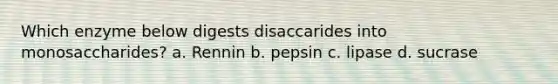 Which enzyme below digests disaccarides into monosaccharides? a. Rennin b. pepsin c. lipase d. sucrase