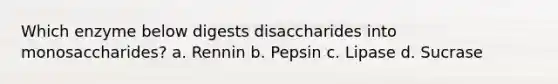 Which enzyme below digests disaccharides into monosaccharides? a. Rennin b. Pepsin c. Lipase d. Sucrase